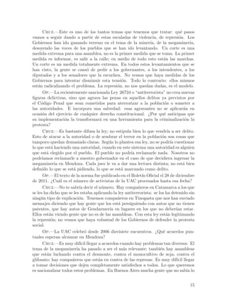 Cruz.—Este es uno de los tantos temas que tenemos que tratar: qu´ pasos      e
vamos a seguir dando a partir de estas escaladas de violencia, de represi´n. Los   o
Gobiernos han ido ganando terreno en el tema de la miner´ de la megaminer´
                                                                 ıa,                       ıa,
desoyendo las voces de los pueblos que se han ido levantando. Un corte es una
medida extrema para una asamblea, no es la primer medida que se toma. La primer
medida es informar, es salir a la calle; en medio de todo esto est´n las marchas.
                                                                         a
Un corte es un medida totalmente extrema. En todos estos levantamientos que se
han visto, la gente se cans´ de pedir a los gobernantes, a los intendentes, a los
                                 o
diputados y a los senadores que la escuchen. No vemos que haya medidas de los
Gobiernos para intentar disminuir esta tensi´n. Todo lo contrario: ellos mismos
                                                 o
est´n radicalizando el problema. La represi´n, no nos quedan dudas, es el modelo.
    a                                         o
       Op.—La recientemente sancionada Ley 26734 o “antiterrorista” no crea nuevas
figuras delictivas, sino que agrava las penas en aquellos delitos ya previstos por
el C´digo Penal que sean cometidos para aterrorizar a la poblaci´n o someter a
      o                                                                   o
las autoridades. E incorpora una salvedad: esas agravantes no se aplicar´n en          a
ocasi´n del ejercicio de cualquier derecho constitucional. ¿Por qu´ anticipan que
       o                                                                 e
su implementaci´n la transformar´ en una herramienta para la criminalizaci´n la
                   o                 a                                                  o
protesta?
       Cruz.—Es bastante difusa la ley; no estipula bien lo que vendr´ a ser delito.
                                                                            ıa
Esto de atacar a la autoridad o de sembrar el terror en la poblaci´n son cosas que
                                                                        o
tampoco quedan demasiado claras. Seg´n lo plantea esa ley, no se podr´ cuestionar
                                         u                                    ıa
lo que est´ haciendo una autoridad, cuando en este sistema una autoridad es alguien
            a
que est´ elegido por el pueblo. El pueblo no podr´ reclamarle nada. Nosotros no
         a                                            ıa
podr´ ıamos reclamarle a nuestro gobernador en el caso de que decidiera ingresar la
megaminer´ en Mendoza. Cada juez le va a dar una lectura distinta; no est´ bien
              ıa                                                                       a
definido lo que se est´ pidiendo, lo que se est´ marcando como delito.
                       a                         a
       Op.—El texto de la norma fue publicado en el Bolet´ Oficial el 28 de diciembre
                                                            ın
de 2011. ¿Cu´l es el n´mero de activistas de la UAC procesados hasta esa fecha?
                 a       u
       Cruz.—No te sabr´ decir el n´mero. Hay compa~eros en Catamarca a los que
                           ıa         u                   n
se les ha dicho que se les estaba aplicando la ley antiterrorista: se los ha detenido sin
ning´n tipo de explicaci´n. Tenemos compa~eros en Tinogasta que nos han enviado
      u                    o                  n
mensajes diciendo que hay gente que los est´ persiguiendo con autos que no tienen
                                               a
patentes, que hay autos de Gendarmer´ en lugares en los que no deber´ estar.
                                          ıa                                     ıan
Ellos est´n viendo gente que no es de las asambleas. Con esta ley est´n legitimando
           a                                                               a
la represi´n; no vemos que haya voluntad de los Gobiernos de defender la protesta
            o
social.
       Op.—La UAC celebr´ desde 2006 diecisiete encuentros. ¿Qu´ acuerdos pun-
                               o                                         e
tuales esperan alcanzar en Mendoza?
       Cruz.—Es muy dif´ llegar a acuerdos cuando hay problemas tan diversos. El
                            ıcil
tema de la megaminer´ ha pasado a ser el m´s relevante; tambi´n hay asambleas
                         ıa                       a                    e
que est´n luchando contra el desmonte, contra el monocultivo de soja, contra el
         a
glifosato; hay compa~eros que est´n en contra de las represas. Es muy dif´ llegar
                      n             a                                             ıcil
a tomar decisiones que dejen completamente satisfechos a todos. Lo que queremos
es nacionalizar todos estos problemas. En Buenos Aires mucha gente que no sab´ lo        ıa


                                                                                           15
 