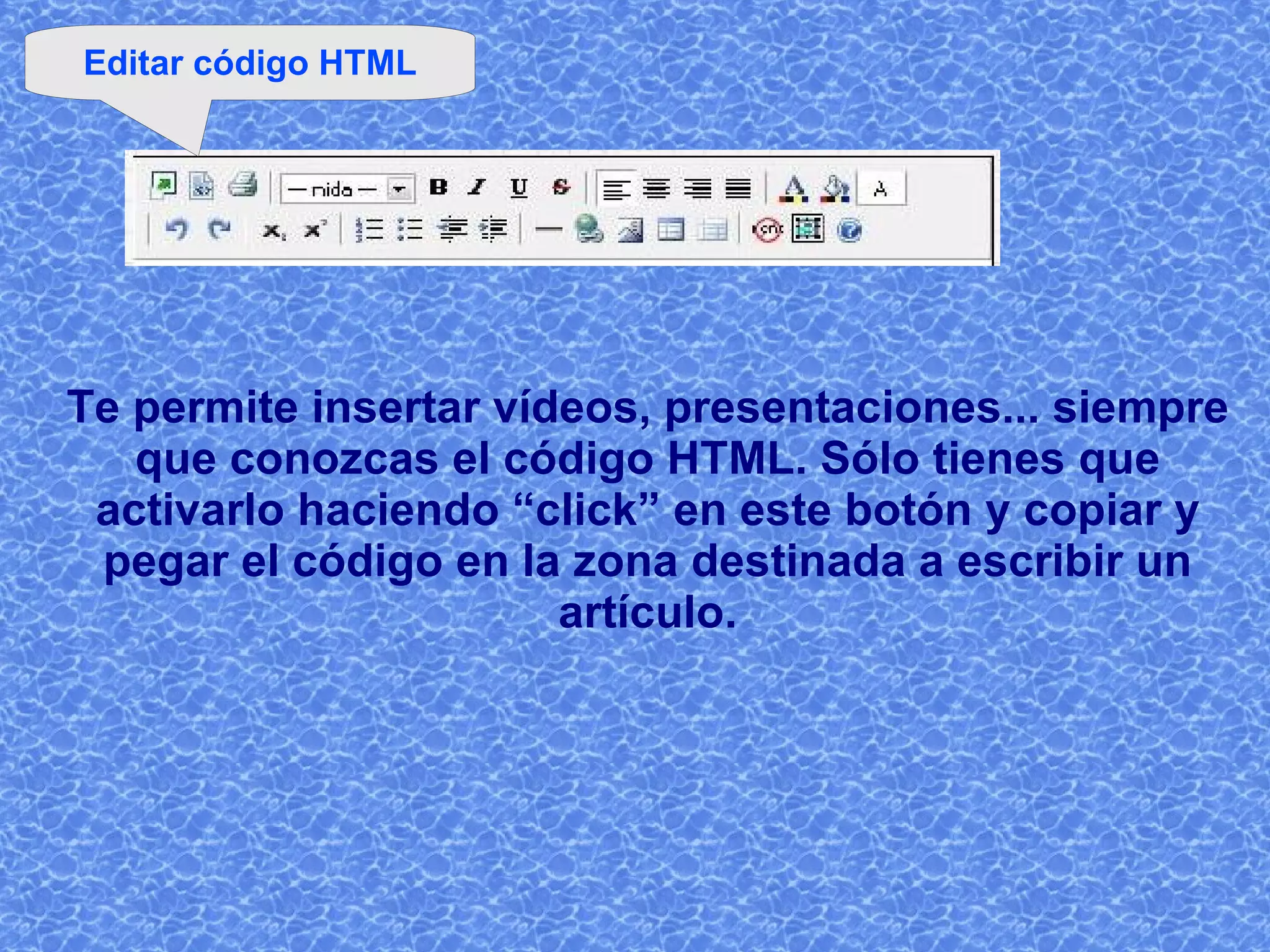 Te permite insertar vídeos, presentaciones... siempre que conozcas el código HTML. Sólo tienes que activarlo haciendo “click” en este botón y copiar y pegar el código en la zona destinada a escribir un artículo. Editar código HTML 