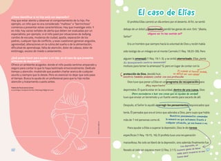 El caso de Elías
El caso de Elías
El profeta Elías caminó un día entero por el desierto. Al fin, se sentó
debajo de un árbol y, desanimado, perdió las ganas de vivir. Oró: “¡Basta,
Señor!”
Era un hombre que siempre hacía la voluntad de Dios y recién había
sido testigo de un milagro en el monte Carmelo (1 Rey. 18:20-39). Pero
alguien lo amenazó (1 Rey. 19:1-3), y se sintió aterrorizado. Elías ¿tenía
motivos para temer la amenaza? Sí, pero en lugar de contar con la
protección de Dios, decidió huir.
Dios tuvo que poner a Elías en un programa de recuperación para
deprimidos. Él quería estar en la oscuridad, dentro de una cueva. Dios
tuvo que enviar un terremoto y un fuerte viento para sacarlo de allí.
Después, el Señor lo ayudó a corregir los pensamientos equivocados que
tenía. Él pensaba que era el único que adoraba a Dios, pero supo que había
más de 7 mil personas como él.
Para ayudar a Elías a superar la depresión, Dios le dio tareas
específicas (1 Rey. 19:15, 16). El profeta tuvo una recuperación
maravillosa. No solo se liberó de la depresión, sino además finalmente fue
llevado al cielo sin siquiera morir (2 Rey. 2:11).
¿Alguna vez te has sentido así?
¡Es desesperante sentirse amenazado!
¿Cómo identificar si mi hijo está con depresión?
Hay que estar atento y observar el comportamiento de tu hijo. Por
ejemplo, un niño que no era considerado “mañoso” o “berrinchoso”
comienza a presentar estas características. Hay que investigar esto. Y
es más: hay varias señales de alerta que deben ser evaluadas por un
especialista; por ejemplo, si el niño pasó por situaciones de bullying,
cambio de escuela, mudanza de ciudad, apatía, separación de los
padres, cualquier tipo de conflicto, y esas cuestiones generan angustia,
agresividad, alteraciones en la rutina del sueño o de la alimentación,
dificultad de aprendizaje, falta de atención, dolor de cabeza, dolor de
estómago, exceso de miedo o aislamiento.
¿Qué puedo hacer para ayudar a mi hijo, en el caso de que presente
síntomas de depresión?
Ofrece un ambiente acogedor, donde el niño pueda sentirse amparado y
seguro para contar lo que lo haya lastimado emocionalmente. Dedícale
tiempo y atención; muéstrale que pueden charlar acerca de cualquier
asunto y siempre que lo desee. Pero es esencial no dejar que solo pase
el tiempo. Busca la ayuda de un profesional para que tu hijo reciba
atención y tratamiento cuanto antes.
Fabíola de Paula Garcia Gomes
es psicóloga y terapeuta familiar. (fabiolapg10@gmail.com)
¡Y
, cuando el terror invade,
es difícil ver una salida!
nosotros también podemos contar con esa protección
¡Muy importante!
¡Pero esconderse o huir son cosas que no ayudan de verdad!
Nuestros pensamientos comandan
la manera en que actuamos frente a
cualquier situación, ya sea buena o no.
Con depresión, no
tenemos ganas de hacer
nada; ¡pero ocuparse es una
buena idea!
Adobe
Stock
|
@Anna
28
28 29
29
 