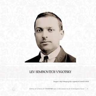 Análisis de la Teoría de VYGOTSKY para la Reconstrucción de la Inteligencia Social 3
Imagen1: http://ithaque.gr/lev-vygotsky/#.Uu64AT15PzM
LEV SEMINOVITCH VYGOTSKY
 