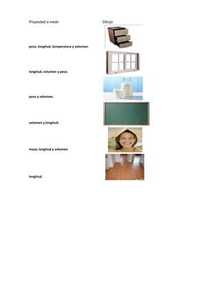 Propiedad a medir Dibujo
peso, longitud, temperatura y volumen.
longitud, volumen y peso.
peso y volumen.
volumen y longitud.
masa, longitud y volumen
longitud.