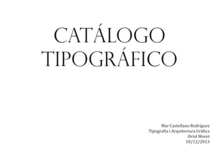 Catálogo
Tipográfico

Mar Castellano Rodríguez
Tipogra•ia i Arquitectura Grà•ica
Oriol Moret
10/12/2013

 