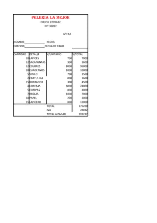 PELERIA LA MEJOR
DIR CLL 22CRA32
NIT 36897
NºFRA
NOMBRE______________ FECHA
DRECION______________FECHA DE PAGO
CANTIDAD DETALLE V/UNITARIO V/TOTAL
10 LAPICES 700 7000
12 SACAPUNTAS 300 3600
12 COLORES 8000 96000
10 CUADERNOS 1000 10000
5 VINILO 700 3500
2 CARTULINA 800 1600
15 BORRADOR 300 4500
4 LIBRETAS 6000 24000
5 COMPAS 800 4000
7 REGLAS 1000 7000
10 PAPEL 200 2000
15 LAPICERO 800 12000
TOTAL 175200
IVA 28032
TOTAL A PAGAR 203232
 