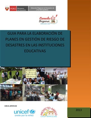 GUIA PARA LA ELABORACIÓN DE
PLANES EN GESTIÓN DE RIESGO DE
DESASTRES EN LAS INSTITUCIONES
EDUCATIVAS
2013
CON EL APOYO DE
 