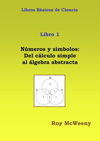 Libros Básicos de Ciencia
Libro 1
Números y símbolos:
Del cálculo simple
al álgebra abstracta
Roy McWeeny
 