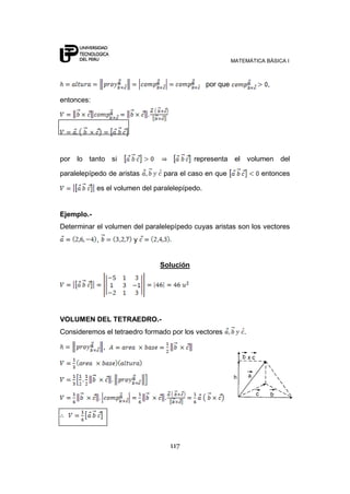 MATEMÁTICA BÁSICA I
117
por que ,
entonces:
por lo tanto si representa el volumen del
paralelepípedo de aristas para el caso en que entonces
es el volumen del paralelepípedo.
Ejemplo.-
Determinar el volumen del paralelepípedo cuyas aristas son los vectores
, y
Solución
VOLUMEN DEL TETRAEDRO.-
Consideremos el tetraedro formado por los vectores .
,
 