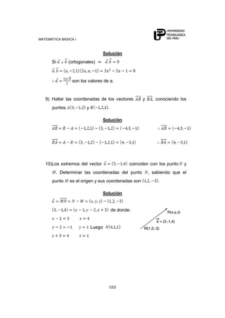 MATEMÁTICA BÁSICA I
122
Solución
Si (ortogonales)
son los valores de a.
9) Hallar las coordenadas de los vectores y , conociendo los
puntos y
Solución
10)Los extremos del vector coinciden con los punto y
. Determinar las coordenadas del punto , sabiendo que el
punto es el origen y sus coordenadas son
Solución
de donde:
Luego
 