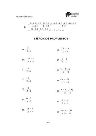 MATEMÁTICA BÁSICA I
196
b.
6323
4
64342412
84
64162434284
222
222
222
32242
EJERCICIOS PROPUESTOS
49.
13
2
50.
23
36
51.
25
1
52.
26
2
53.
27
3
54.
51
55
55.
13
33
56.
12
714
57.
32
46
58.
35
15414
59.
52
1014
60.
yx
xy2yx
61.
23
23
62.
ba2
abba2
 