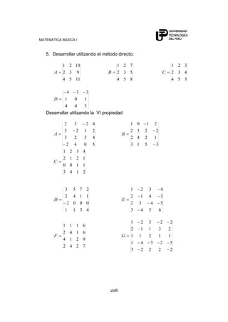 MATEMÁTICA BÁSICA I
218
5. Desarrollar utilizando el método directo:
1154
932
1021
A
854
532
721
B
354
432
321
C
344
101
334
D
Desarrollar utilizando la VI propiedad
5042
4323
2123
4232
A
3513
1242
2232
2101
B
2143
1100
1212
4321
C
4311
0002
1142
2753
D
6543
5432
3412
4321
E
7242
9214
6142
6111
F
22223
52341
11211
23112
22321
G
 