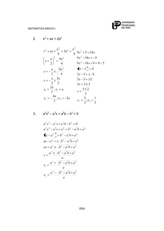 MATEMÁTICA BÁSICA I
260
2. x2
+ ax = 2a2
ax
a
x
ax
a
x
aa
x
aa
x
aa
x
a
a
a
axx
2;
2
4
;
2
2
2
3
2
4
9
2
4
9
2
4
2
4
22
11
2
22
2
2
2
2
3
1
;
3
5
3
23
233
233
433
433
599189
5189
1859
21
2
2
2
2
xx
x
x
x
x
x
xx
xx
xx
3. a2
x2
– a3
x + a2
b – b2
= 0
a
ababa
x
a
ababa
x
a
ababa
x
ababaax
ababaax
ababaax
ababaxaxa
bbaxaxa
4222
2
4222
1
4222
4222
4222
42222
4224322
22322
0
 