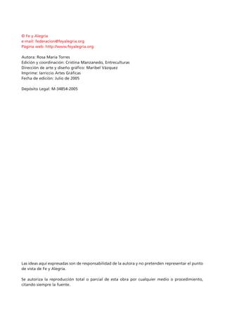 © Fe y Alegría
e-mail: federacion@feyalegria.org
Página web: http://www.feyalegria.org
Autora: Rosa María Torres
Edición y coordinación: Cristina Manzanedo, Entreculturas
Dirección de arte y diseño gráfico: Maribel Vázquez
Imprime: Iarriccio Artes Gráficas
Fecha de edición: Julio de 2005
Depósito Legal: M-34854-2005
Las ideas aquí expresadas son de responsabilidad de la autora y no pretenden representar el punto
de vista de Fe y Alegría.
Se autoriza la reproducción total o parcial de esta obra por cualquier medio o procedimiento,
citando siempre la fuente.
15 tesis 25/8/05 16:01 Página 06
 