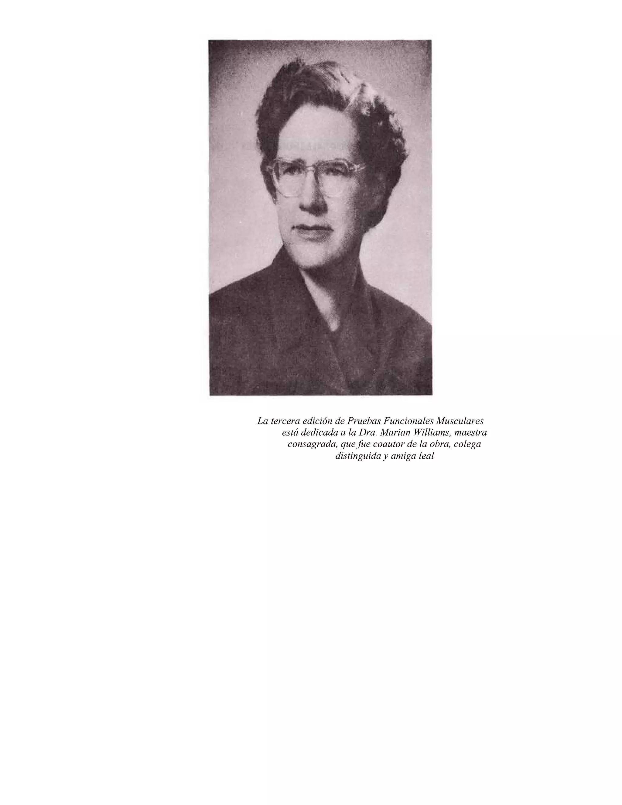 La tercera edición de Pruebas Funcionales Musculares
está dedicada a la Dra. Marian Williams, maestra
consagrada, que fue coautor de la obra, colega
distinguida y amiga leal
 