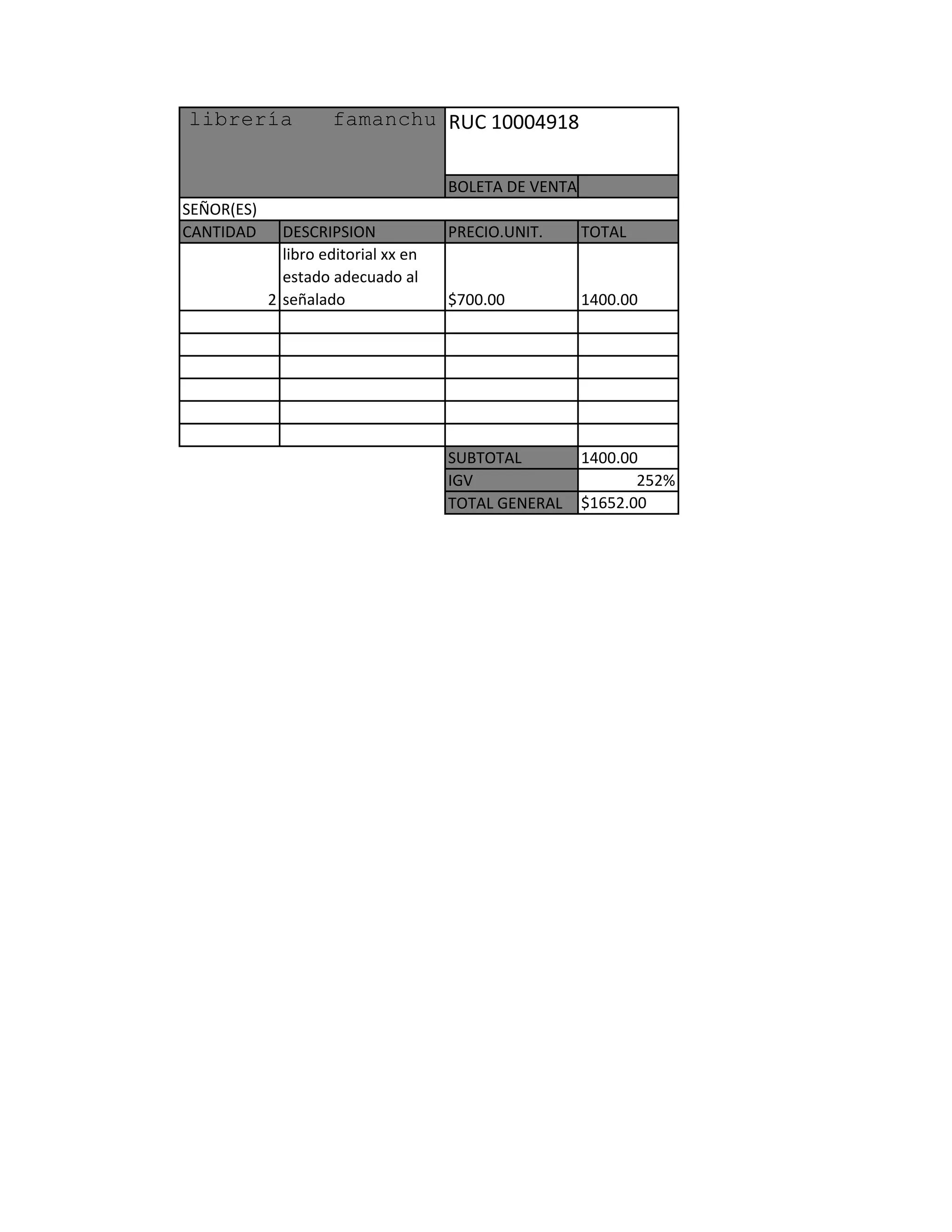 RUC 10004918
BOLETA DE VENTA
CANTIDAD DESCRIPSION PRECIO.UNIT. TOTAL
2
libro editorial xx en
estado adecuado al
señalado $700.00 1400.00
SUBTOTAL 1400.00
IGV 252%
TOTAL GENERAL $1652.00
librería famanchu
SEÑOR(ES)
 