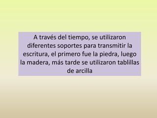 A través del tiempo, se utilizaron diferentes soportes para transmitir la escritura, el primero fue la piedra, luego la madera, más tarde se utilizaron tablillas de arcilla