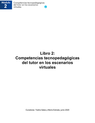 Libro 2:
Competencias tecnopedagógicas
del tutor en los escenarios
virtuales
Curadoras: Yadira Salas y María Estrada, junio 2020
 