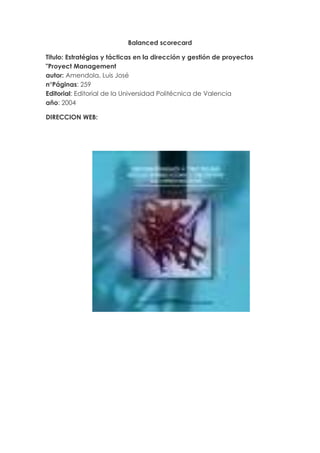 Balanced scorecard<br />Titulo: Estratégias y tácticas en la dirección y gestión de proyectos quot;
Proyect Managementautor: Amendola, Luis José n°Páginas: 259 Editorial: Editorial de la Universidad Politécnica de Valencia año: 2004<br />DIRECCION WEB: <br />1102360217805<br />