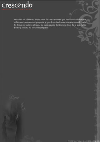 emoción; no obstante, sospechaba de cierta manera que había causado que un
sollozo se atorara en mi garganta, y que después de unos minutos, cuando todo
lo demás se hubiera alejado, me daría cuenta del impacto total de lo que había
hecho y sentiría mi corazón romperse.
 