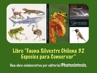 Libro “Fauna Silvestre Chilena 32
Especies para Conservar”
Una obra colaborativa por editorial Photosintesis.
 