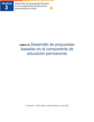 Libro 3: Desarrollo de propuestas
basadas en el componente de
educación permanente
Curadoras: Yadira Salas y María Estrada, junio 2020
 