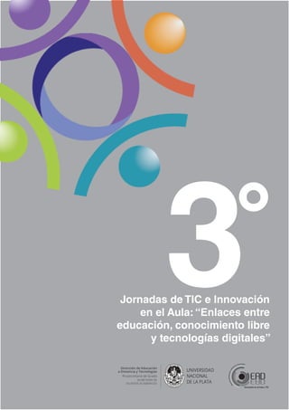 3°
Jornadas de TIC e Innovación
en el Aula: “Enlaces entre
educación, conocimiento libre
y tecnologías digitales”
Innovación en el Aula y TIC
DireccióndeEducaciónaDis
tancia yTecnologías
 