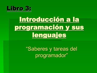 Introducción a la
programación y sus
lenguajes
“Saberes y tareas del
programador”
Libro 3:
 