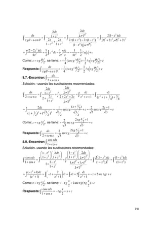 191
22
2 2
22
11
2 2s n
1 1
dzdz
dx zz
z zg e
z z
τ θ θ
++= =
− +
− +
∫ ∫ 2 2
2 2
2 (1 ) 2 (1 )
(1 ) (1 )
z z z z
z z
+ − −
− +
2
2(1 )
2
z dz
z
−
=∫ 3
2 2z z+ − 3
2z+∫
2
3
3 2
(2 2 ) 1 1 1 1
4 2 2 4 2
z dz dz
z dz z c
z z z
η−−
= = − = − − +∫ ∫ ∫
Como:
2
z gθτ= , se tiene: 21 1
(co )
2 24 2
g g cθ θτ η τ= − − +
Respuesta: 21 1
(co )
2 2s n 4 2
dx
g g c
g e
θ θτ η τ
τ θ θ
= − − +
−∫
8.7.-Encontrar:
2 s n
dx
e x+∫
Solución.- usando las sustituciones recomendadas:
22
2
22
11
22 s n 2
1
dzdz
dx zz
ze x
z
++= =
+ +
+
∫ ∫ 2
2
2 2 2
1
z z
z
+ +
+
2 2 311 ( )
4 4
dz dz
z z z z
= =
+ + + + +
∫ ∫ ∫
2 2
1( )2 1 2 2 12arc arc
3 3 3 3 31( ) ( )
2 2 2 2
zdz z
g c g c
z
τ τ
+ +
= = + = +
+ +
∫
Como:
2
xz gτ= , se tiene:
2 12 2arc
3 3
xg
g c
τ
τ
+
= +
Respuesta:
2 12 2arc
2 s n 3 3
xgdx
g c
e x
τ
τ
+
= +
+∫
8.8.-Encontrar:
cos
1 cos
xdx
x+∫
Solución.-usando las sustituciones recomendadas:
22
22 2 2
2
2
1 21 2
11 1cos 1
11 cos
1
1
z dzz dz
zz zxdx z
zx
z
⎛ ⎞−⎛ ⎞− ⎛ ⎞
⎜ ⎟⎜ ⎟⎜ ⎟ ++ + +⎝ ⎠ ⎝ ⎠⎝ ⎠= =
−+
+
+
∫ ∫ 2
1 z
⎛ ⎞
⎜ ⎟
⎝ ⎠
+ 2
1 z+ −
2
1 z+
2
=∫
2
2
(1 )
(1 ) 2
z dz
z
−
+
2
2
(1 )
(1 )
z dz
z
−
=
+∫ ∫
2
2 2 2
( 1) 2
1 2 2arc
( 1) 1 1
z dz dz
dz dz z gz c
z z z
τ
− + ⎛ ⎞
= = − + = + = − + +⎜ ⎟
+ + +⎝ ⎠
∫ ∫ ∫ ∫
Como:
2
xz gτ= , se tiene: 2arc ( )
2 2
x x
g g g cτ τ τ= − + +
Respuesta:
cos
1 cos 2
xdx x
g x c
x
τ= − + +
+∫
 