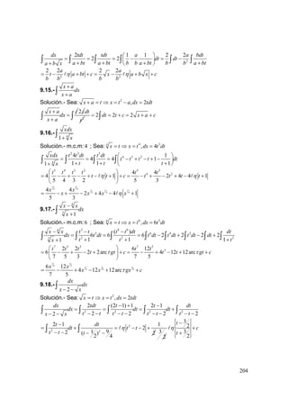 204
2
2 1 1 2 2
2 2
dx tdt tdt a a bdt
dt dt
a bt a bt b b a bt b b a bta b x
⎛ ⎞
= = = − = −⎜ ⎟
+ + + ++ ⎝ ⎠
∫ ∫ ∫ ∫ ∫ ∫
2 2
2 2 2 2a a
t a bt c x a b x c
b b b b
η η= − + + = − + +
9.15.-
x a
dx
x a
+
+∫
Solución.- Sea: 2
, 2x a t x t a dx tdt+ = ⇒ = − =
x a t
dx
x a
+
=
+∫
2 t
2
dt
t
2 2 2dt t c x a c= = + = + +∫ ∫
9.16.- 4
1
xdx
x+∫
Solución.- m.c.m:4 ; Sea: 4 34
, 4x t x t dx t dt= ⇒ = =
2 3 5
4 3 2
4
4 1
4 4 1
1 1 11
xdx t t dt t dt
t t t t dt
t t tx
⎛ ⎞
= = = − + − + −⎜ ⎟
+ + ++ ⎝ ⎠
∫ ∫ ∫ ∫
5 4 3 2 5 3
4 24 4
4 1 2 4 4 1
5 4 3 2 5 3
t t t t t t
t t c t t t tη η
⎛ ⎞
= − + − + − + + = − + − + − +⎜ ⎟
⎝ ⎠
5 3
4 4
1 1 1
2 4 4
4 4
2 4 4 1
5 3
x x
x x x xη= − + − + − +
9.17.-
6
3
1
x x
dx
x
−
+∫
Solución.- m.c.m:6 ; Sea: 6 56
, 6x t x t dx t dt= ⇒ = =
3 8 66
5 6 4 2
2 2 23
( )
6 6 6 2 2 2 2
1 1 11
x x t t t t dt dt
dx t dt t dt t dt t dt dt
t t tx
− − −
= = = − + − +
+ + ++∫ ∫ ∫ ∫ ∫ ∫ ∫ ∫
7 5 3 7 5
32 2 6 12
6 2 2arc 4 12 12arc
7 5 3 7 5
t t t t t
t gt c t t gt cτ τ
⎛ ⎞
= − + − + + = − + − + +⎜ ⎟
⎝ ⎠
7 5
6 2
1 11
6 62
6 12
4 12 12arc
7 5
x x
x x gx cτ= − + − + +
9.18.-
2
dx
dx
x x− −∫
Solución.- Sea: 2
, 2x t x t dx tdt= ⇒ = =
2 2 2 2
2 (2 1) 1 2 1
2 2 2 22
dx tdt t t dt
dx dt dt
t t t t t t t tx x
− + −
= = = +
− − − − − − − −− −∫ ∫ ∫ ∫ ∫
2
2 2
2 1 1
2
912 ( ) 2
2 4
t dt
dt t t
t t t
η
−
= + = − − +
− − − −
∫ ∫ 3
2
3
2
3
2
t
c
t
η
−
+
+
 
