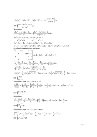 222
6 5
6 2 5
2
( 1)
( 1) ( 1)
( 1)
x x
x x x c c
x
η η η η
−
= − + + − + = +
+
49.-
3 2
4 2
5 5 2 1w w w
dw
w w
− + −
+∫
Solución.-
3 2 3 2
4 2 2 2
5 5 2 1 5 5 2 1
( )
( 1)
w w w w w w
dw dw
w w w w
− + − − + −
= ∗
+ +∫ ∫
3 2
2 2 2 2
5 5 2 1
( 1) 1
w w w Aw B Cw D
w w w w
− + − + +
= +
+ +
3 2 2 2
5 5 2 1 ( )( 1) ( )w w w Aw B w Cw D w− + − = + + + +
3 2 3 2 3 2
( ) ( )Aw Aw Bw B Cw Dw A C w B D w Aw B⇒ + + + + + ⇒ + + + + +
Igualando coeficientes se tiene:
5
5
2
1
A C
B D
A
B
+ =⎛ ⎞
⎜ ⎟
+ = −⎜ ⎟
⎜ ⎟=
⎜ ⎟
= −⎝ ⎠
2, 1, 3, 4A B C D⇒ = = − = = −
( )∗ 2 2 2 2
2 1 3 4
1 1
Aw B Cw D w w
dw dw dw dw
w w w w
+ + − −
+ = +
+ +∫ ∫ ∫ ∫
2
2 2 2
2 3 2
4
2 1 1
wdw wdw dw
w dw
w w w
−
= − + −
+ +∫ ∫ ∫ ∫
2 2 3 2 2 31 1
( 1) 4arc ( 1) 4arcw w gw c w w gw c
w w
η η τ η τ= + + + − + = + + − +
50.-
3
1 2
dx
x+∫
Solución.- Sea: 1 2 , 2u x du dx= + =
33 3 3 3
3 1 2 (1 2 )
1 2 1 2 2 2 2
dx dx du
u c x c x c
x x u
η η η= = = + = + + = + +
+ +∫ ∫ ∫
51.-
2
(1 )x dx
x
−
∫
Solución.-
2 2 2
(1 ) 1 2
2 2
2
x dx x x dx dx x
dx xdx x x c
x x x
η
− − +
= = − + = − + +∫ ∫ ∫ ∫ ∫
52.-
2
2
2
x
xe
dx
−
∫
Solución.- Sea: 2
2 , 4u x du xdx= − = −
2
2 2
2
2 21 1 1 1
2 2 8 8 8
x
x u u xxe
dx xe dx e du e c e c
−
− −
= = − = − + = − +∫ ∫ ∫
53.- 2
cos( )t t
e e dt∫
 
