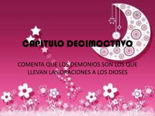 CAPITULO DECIMOCTAVO

COMENTA QUE LOS DEMONIOS SON LOS QUE
  LLEVAN LAS ORACIONES A LOS DIOSES
 
