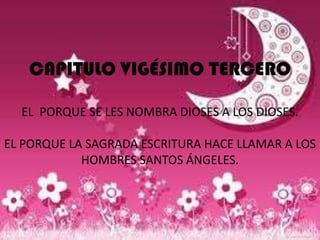 CAPITULO VIGÉSIMO TERCERO

  EL PORQUE SE LES NOMBRA DIOSES A LOS DIOSES.

EL PORQUE LA SAGRADA ESCRITURA HACE LLAMAR A LOS
            HOMBRES SANTOS ÁNGELES.
 