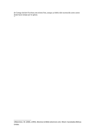 de Cartago declaró Escritura esta misma lista, aunque ya había sido reconocida como canon
desde hacía tiempo por la iglesia.
14
14Batchelor, M. (2000, c1993). Abramos la Biblia (electronic ed.). Miami: Sociedades Biblicas
Unidas.
 