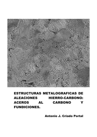 ESTRUCTURAS METALOGRAFICAS DE
ALEACIONES HIERRO-CARBONO:
ACEROS AL CARBONO Y
FUNDICIONES.
Antonio J. Criado Portal
 