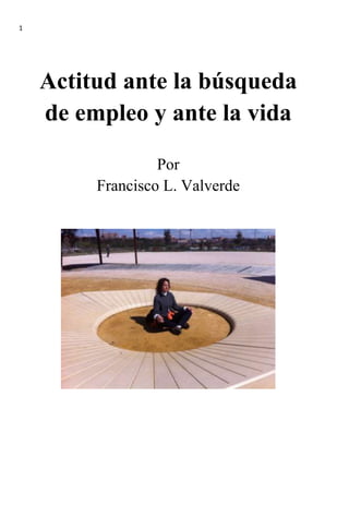 1
Actitud ante la búsqueda
de empleo y ante la vida
Por
Francisco L. Valverde
 