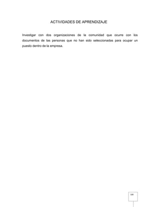 100
ACTIVIDADES DE APRENDIZAJE
Investigar con dos organizaciones de la comunidad que ocurre con los
documentos de las personas que no han sido seleccionadas para ocupar un
puesto dentro de la empresa.
 