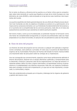 Sectores de la nueva economía 20+20                                                   | 203 |
ADMINISTRACIÓN Y COMPETITIVIDAD




Por lo tanto, la eficacia y eficiencia de los puertos es un factor crítico para la competivi-
dad, sobre todo teniendo en cuenta que España es el país de la Unión Europea con más
kilómetros de costa (8.000) y está enclavado en el eje de las rutas marítimas más impor-
tantes del mundo.

Los puertos españoles de interés general disponen de una oferta de infraestructuras de pri-
mer nivel. Contando con ello, los objetivos inmediatos se centran en su optimización, en la
mejora de las conexiones terrestres con sus hinterlands (fundamentalmente ferroviarios) y
en el aumento de la competitividad de los servicios portuarios, todo ello en el marco de
autosuficiencia económica que caracteriza al sistema portuario español.

Del mismo modo y como ya se ha destacado, se pretende impulsar la formación como
otro factor de competitividad consiguiendo un conjunto de profesionales cada vez mejor
preparados en sus áreas funcionales, sin perjuicio de una polivalencia cada vez más amplia.



8. Clave de éxito del proyecto

Los factores de éxito del proyecto son los comunes a cualquier otro aplicado a organiza-
ciones complejas, sean públicas o privadas. En este caso, la ausencia de dependencia
orgánica de las Autoridades Portuarias de Puertos del Estado ha hecho imprescindible
una importante labor de persuasión sobre las ventajas de su implantación.

Una vez conseguido ese convencimiento, aspectos como tener perfectamente definido el
alcance del proyecto, disponer de un equipo altamente cualificado y comprometido para
su desarrollo, involucrar a personas clave de las organizaciones a lo largo del proceso e ir
captando aliados, definir los hitos o logros intermedios y el aprendizaje continuo, la perse-
verancia y la adaptabilidad a las distintas situaciones, todo ello, son aspectos fundamen-
tales para conseguir el éxito de la implantación y, lo que aún es más importante y compli-
cado, su continuidad y mejora.

Todo ello evidentemente arropado por el impulso y liderazgo de los órganos de gobierno
y gestión del máximo nivel.
 