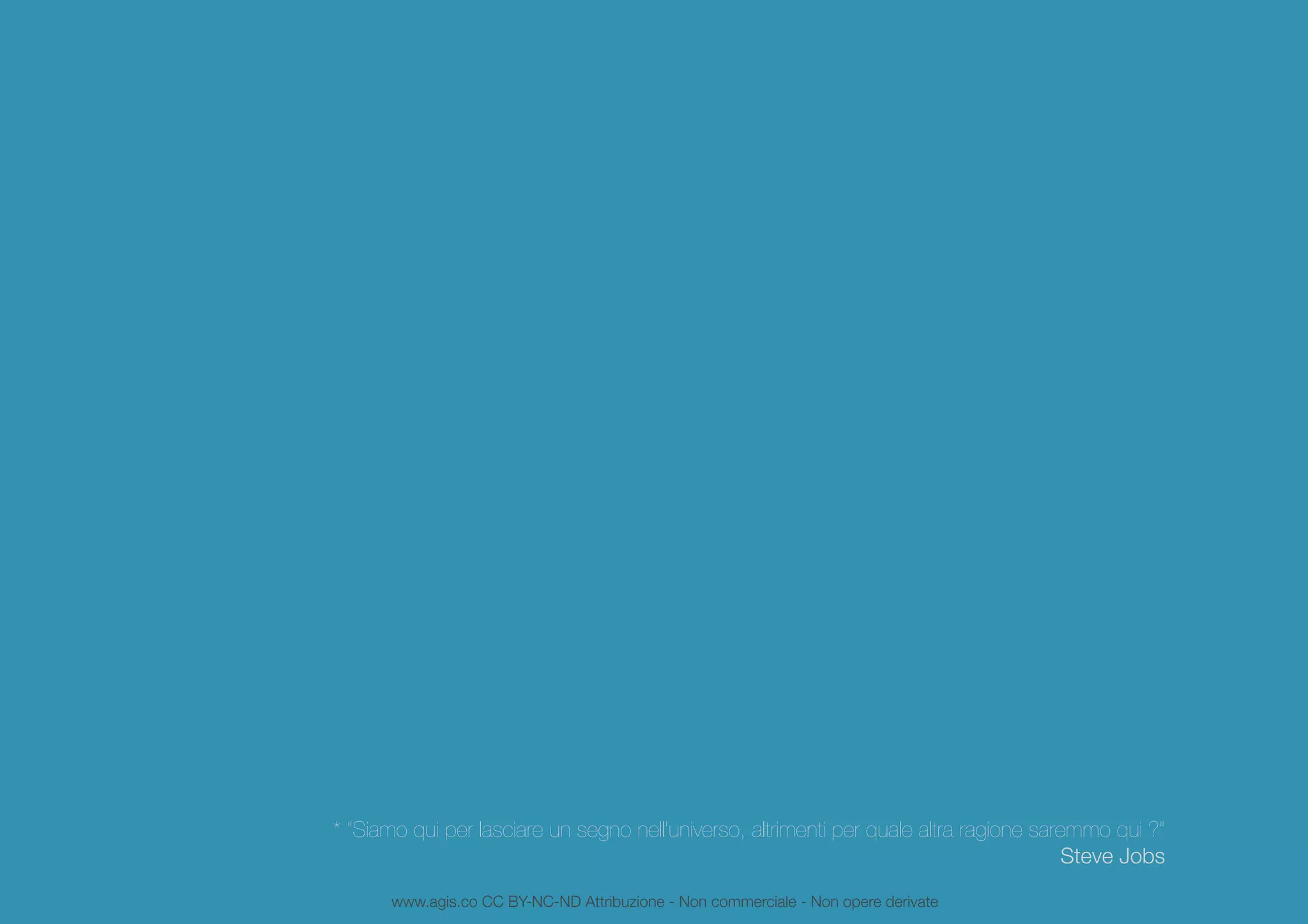 * “Siamo qui per lasciare un segno nell’universo, altrimenti per quale altra ragione saremmo qui ?”
Steve Jobs
www.agis.co CC BY-NC-ND Attribuzione - Non commerciale - Non opere derivate
 