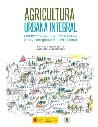 Elcrecienteprocesodeurbanizaciónqueafectaamás
del 70 % de la Humanidad, está creando un modelo de
ciudad insostenible, tanto por el abastecimiento de
alimentos y materias primas como por los problemas
de contaminación, cambio climático local, estrés en la
vida cotidiana y desintegración social. La Agricultura
Urbana Integral, ornamental y alimentaria, se
configura como uno de los instrumentos más
flexibles, polivalentes y eficaces para la solución de
los problemas planteados.
La presente publicación tiene una visión global de la
agricultura urbana, y se estructura en cuatro áreas
diferenciadas: socioeconómica y gestión, ámbito
europeo, ámbito latinoamericano, arte y tecnología.
Consta de 30 capítulos, en los que colaboran 51
autores de 11 paises, en 520 paginas. Los temas y
enfoques son muy diversos, como corresponde a la
propia realidad de la agricultura urbana integral, la
pluralidad y experiencias de los propios autores.
En las últimas décadas, las hasta ahora tradicionales
actividades urbanas sobre el terreno, se están
viendo complementadas con la agricultura en
altura, de terrazas, fachadas e interiores de los
edificios. El nuevo enfoque innovador, ha dado pie
a la denominada revolución silenciosa de la nueva
agricultura en lo que se configura el nuevo contexto
“rurbano” del territorio.
Agricultura
urbana
integral
Ornamental
y
alimentaria
Una
visión
global
e
internacional
Julian Briz
Isabel de Felipe
Entidades colaboradoras:
Patrocinadores:
 