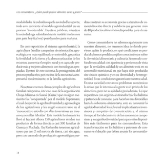 Los consumidores: ¿Quién puede proveer alimentos sanos y justos?


modalidades de subsidios que la sociedad les aporta;               den construir su economía gracias a circuitos de co-
todo esto convierte al modelo agroindustrial en un                 mercialización directa y solidaria que generan más
proceso “insostenible”. En otras palabras, mientras                de 40 productos alimenticios disponibles para el con-
la sociedad siga subsidiando este modelo tendremos                 sumo.
pan para hoy (tal vez) pero hambre para mañana. 
                                                                      Como consumidores no sabemos qué ocurre con
    En contraposición al sistema agroindustrial, la                nuestro alimento, no tenemos idea de dónde pro-
agricultura familiar campesina de orientación agro-                viene, quién lo produce, en qué condiciones es pro-
ecológica es más equilibrada y sostenible, garantiza               ducido; hemos perdido amplios conocimientos sobre
la fertilidad de la tierra y la democratización de los             la diversidad alimentaria y culinaria. A menudo con-
recursos, aumenta el empleo rural y es capaz de pro-               fundimos calidad con apariencia y perdemos de vista
ducir más y mejores alimentos con tecnologías apro-                que la verdadera calidad de un alimento está en su
piadas. Dentro de este sistema, la protagonista del                contenido nutricional, en que haya sido producido
proceso productivo, por encima de la tecnocracia em-               sin tóxicos químicos y en su diversidad y heteroge-
presarial modernizante, es la familia agricultora.                 neidad. Estas condiciones garantizan nuestra salud.
                                                                   En una sociedad con tantos problemas económicos
    Nosotros tenemos claros ejemplos de agricultura                lo único que le interesa a la gente es el precio de los
familiar campesina, este es el caso de la organización             alimentos, pero no su calidad o procedencia.  Lo que
Chuya Mikuna en Suscal (Cañar) que en algún mo-                    requerimos con urgencia es transformar los hábitos
mento fue “conquistada” por el modelo Supermaxi,                   y patrones de consumo para hacerlos más favorables
el cual despreció la agrobiodiversidad y agroecología              hacia la soberanía alimentaria, esto es, consumir la
de los agricultores y les exigió concentrarse en el                agrobiodiversidad local, lo cual implica fuertes inver-
“monocultivo estrella con altas inversiones en insu-               siones y campañas de comunicación y, al mismo
mos y semillas híbridas”. Este modelo ﬁnalmente les                tiempo, el fortalecimiento de las economías campe-
llevó al fracasó. Ahora 150 agricultores venden sus                sinas y su agrobiodiversidad para que estén disponi-
productos de forma directa a casi 300 familias de                  bles más fácilmente para los consumidores. Esta
Cuenca y Machala.  En Riobamba tenemos agricul-                    transformación en los hábitos y patrones de con-
tores que con 2 mil metros de tierra, casi sin agua,               sumo es el desafío que deben asumir los consumido-
pero con un modo de producción agroecológico pue-                  res.



14
 