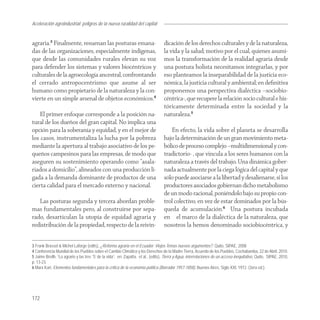 Aceleración agroindustrial: peligros de la nueva ruralidad del capital
Agroindustria


agraria.3 Finalmente, resuenan las posturas emana-                                  dicación de los derechos culturales y de la naturaleza,
das de las organizaciones, especialmente indígenas,                                 la vida y la salud; motivo por el cual, quienes asumi-
que desde las comunidades rurales elevan su voz                                     mos la transformación de la realidad agraria desde
para defender los sistemas y valores biocéntricos y                                 una postura holista necesitamos integrarlas, y por
culturales de la agroecología ancestral, confrontando                               eso planteamos la inseparabilidad de la justicia eco-
el cerrado antropocentrismo que asume al ser                                        nómica, la justicia cultural y ambiental; en deﬁnitiva
humano como propietario de la naturaleza y la con-                                  proponemos una perspectiva dialéctica –sociobio-
vierte en un simple arsenal de objetos económicos.4                                 céntrica-, que recupere la relación socio cultural e his-
                                                                                    tóricamente determinada entre la sociedad y la
    El primer enfoque corresponde a la posición na-                                 naturaleza.5
tural de los dueños del gran capital. No implica una
opción para la soberanía y equidad, y en el mejor de                                   En efecto, la vida sobre el planeta se desarrolla
los casos, instrumentaliza la lucha por la pobreza                                  bajo la determinación de un gran movimiento meta-
mediante la apertura al trabajo asociativo de los pe-                               bólico de proceso complejo –multidimensional y con-
queños campesinos para las empresas, de modo que                                    tradictorio- , que vincula a los seres humanos con la
aseguren su sostenimiento operando como “asala-                                     naturaleza a través del trabajo. Una dinámica gober-
riados a domicilio”, alineados con una producción li-                               nada actualmente por la ciega lógica del capital y que
gada a la demanda dominante de productos de una                                     sólo puede asociarse a la libertad y desalienarse, si los
cierta calidad para el mercado externo y nacional.                                  productores asociados gobiernan dicho metabolismo
                                                                                    de un modo racional, poniéndolo bajo su propio con-
   Las posturas segunda y tercera abordan proble-                                   trol colectivo, en vez de estar dominados por la bús-
mas fundamentales pero, al construirse por sepa-                                    queda de acumulación.6 Una postura incubada
rado, desarticulan la utopía de equidad agraria y                                   en el marco de la dialéctica de la naturaleza, que
redistribución de la propiedad, respecto de la reivin-                              nosotros la hemos denominado sociobiocéntrica, y


3 Frank Brassel & Michel Laforge (edits), ¿Reforma agraria en el Ecuador: Viejos Temas nuevos argumentos?. Quito, SIPAE, 2008
4 Conferencia Mundial de los Pueblos sobre el Cambio Climático y los Derechos de la Madre Tierra, Acuerdo de los Pueblos, Cochabamba, 22 de Abril, 2010.
5 Jaime Breilh, “Lo agrario y las tres ‘S’ de la vida”, en: Zapatta, et al., (edits), Tierra y Agua, interrelaciones de un acceso inequitativo, Quito, SIPAE, 2010,
p. 13-23.
6 Marx Karl, Elementos fundamentales para la crítica de la economía política (Borrador 1957-1858), Buenos Aires, Siglo XXI, 1972. (3era ed.).




172
 