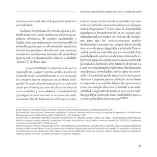 Aceleración agroindustrial: peligros de la nueva ruralidad del capital
                                                                                                                                         Agroindustria


dominios antes explicados de lo general, lo particular                           tado a la mera satisfacción de necesidades, tal como
y lo individual.                                                                 éstas son deﬁnidas convencionalmente por el propio
                                                                                 sistema hegemónico.9 Al otro lado, la sustentabilidad
   Cualquier movimiento de reforma agraria y des-
                                                                                 (paradigma de la transformación) es un concepto mul-
arrollo rural, si no quiere condenarse a repetir un po-
                                                                                 tidimensional que implica un conjunto de condicio-
pulismo reformista, de cambios aparenciales y
                                                                                 nes para que los socio-ecosistemas puedan
frágiles, tiene que implementar un nuevo modelo de
                                                                                 fundamentar o sostener, no cualquier forma de vida
desarrollo agrario, que no sólo revierta las tendencias
                                                                                 sino una vida plena, digna, feliz y saludable. Una so-
destructivas que hemos descrito, sino que construya
                                                                                 ciedad puede ser sostenible sin ser sustentable. Una
un auténtico sumak kawsay rural que sólo puede darse
                                                                                 sociedad puede sostener condiciones mínimas de so-
en un mundo rural sustentable, solidario y saludable
                                                                                 brevivencia para los campesinos y algunos pobres de
–las tres “S” del buen vivir-.
                                                                                 las ciudades, dentro de cierto límite en el tiempo, y a
         La sustentabilidad en soberanía es la base no                           la par ser concentradora/excluyente, discriminante,
negociable de cualquier sistema social y modelo de                               unicultural, y derrochadora; por lo tanto no susten-
desarrollo rural. Lamentablemente se han manejado                                table. Una sociedad puede lograr hasta cierto punto
los conceptos en este campo con una evidente ambi-                               abastecer e importar para su población ciertos bienes
güedad. Es especialmente importante la confusión                                 en respuesta a necesidades básicas de supervivencia,
creada por el uso indiscriminado de las nociones de                              como por ejemplo alimentos, y llamarle a eso soste-
“sustentabilidad” y “sostenibilidad”. La sostenibilidad                          nibilidad, o seguridad alimentaria, pero eso no signi-
(paradigma del continuismo) es un concepto unidi-                                ﬁca que haya construido bases sustentables para su
mensional referido básicamente al tiempo, y orien-                               señorío sobre dicha alimentación.10,11,12


9 Carlos Abaleron, Sostenible Versus Sustentable. Disponible en http://www.omau-malaga.com/portal/index.php?id=199
10 Leonardo Boff, citado en: Grain, “¿Monocultivos sustentables? No gracias. Desenmascarando estrategias del maquillaje del agronegocio”. Ver Grain/Entorno
[http://www.pazyjusticia.org/foro/printview.php?t=361&start=0], 12 de Septiembre, 2006.
11 Jaime Breilh, “El Desarrollo sustentable, la soberanía y la naturaleza” en: Finkelman, Jacobo y Galvão, Guto (edits), La transición hacia un desarrollo sus-
tentable y soberanía humana: realidades y perspectivas en la región de las Américas, Rio de Janeiro, Fundación Oswaldo Cruz (FIOCRUZ) / Organización
Panamericana de la Salud (OPS), 2009 (en prensa).
12 Hemos propuesto una nueva categoría para medir la sustentabilidad que la denominamos capacidad vital o sustentable. Expresa la productividad integral
de dicha sociedad, comprendiendo, a más de la generación de fertilidad y biomasa para sustentar la nutrición de los pueblos, la capacidad de sustentar las
otras dimensiones de una reproducción social: trabajo y modos de vivir dignificantes; formas de recreación cultural e identitaria; formas de organización
solidaria y soportes colectivos; y relaciones armoniosas con la madre naturaleza.




                                                                                                                                                          175
 