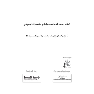 ¿Agroindustria y Soberanía Alimentaria?



 Hacia una Ley de Agroindustria y Empleo Agrícola




                                              Publicado por:




 Auspiciado por:                Con la participaci€on de:
 