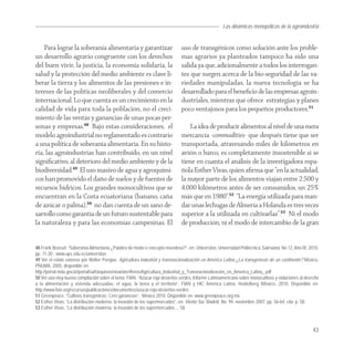 Las dinámicas monopólicas de la agroindustria


    Para lograr la soberanía alimentaria y garantizar                         uso de transgénicos como solución ante los proble-
un desarrollo agrario congruente con los derechos                             mas agrarios ya planteados tampoco ha sido una
del buen vivir, la justicia, la economía solidaria, la                        salida ya que, adicionalmente a todos los interrogan-
salud y la protección del medio ambiente es clave li-                         tes que surgen acerca de la bio-seguridad de las va-
berar la tierra y los alimentos de las presiones e in-                        riedades manipuladas, la nueva tecnología se ha
tereses de las políticas neoliberales y del comercio                          desarrollado para el beneﬁcio de las empresas agroin-
internacional. Lo que cuenta es un crecimiento en la                          dustriales, mientras que ofrece estrategias y planes
calidad de vida para toda la población, no el creci-                          poco ventajosos para los pequeños productores.51
miento de las ventas y ganancias de unas pocas per-
sonas y empresas.48 Bajo estas consideraciones, el                                La idea de producir alimentos al nivel de una mera
modelo agroindustrial no reglamentado es contrario                            mercancía -commodities- que después tiene que ser
a una política de soberanía alimentaria. En su histo-                         transportada, atravesando miles de kilómetros en
ria, las agroindustrias han contribuido, en un nivel                          avión o barco, es completamente insostenible si se
signiﬁcativo, al deterioro del medio ambiente y de la                         tiene en cuanta el análisis de la investigadora espa-
biodiversidad.49 El uso masivo de agua y agroquími-                           ñola Esther Vivas, quien aﬁrma que “en la actualidad,
cos han promovido el daño de suelos y de fuentes de                           la mayor parte de los alimentos viajan entre 2.500 y
recursos hídricos. Los grandes monocultivos que se                            4.000 kilómetros antes de ser consumidos, un 25%
encuentran en la Costa ecuatoriana (banano, caña                              más que en 1980”.52 “La energía utilizada para man-
de azúcar o palma),50 no dan cuenta de un sano de-                            dar unas lechugas de Almería a Holanda es tres veces
sarrollo como garantía de un futuro sustentable para                          superior a la utilizada en cultivarlas”.53 Ni el modo
la naturaleza y para las economías campesinas. El                             de producción, ni el modo de intercambio de la gran


48 Frank Brassel: “Soberanía Alimentaria ¿Palabra de moda o concepto novedoso?”, en: Universitas, Universidad Politécnica Salesiana, No 12, Año IX, 2010,
pp. 11-30 , www.ups.edu.ec/universitas
49 Ver el relato extenso por Walter Pengue, Agricultura industrial y transnacionalización en América Latina ¿La transgénesis de un continente? México,
PNUMA, 2005, disponible en:
http://portal.mda.gov.br/portal/saf/arquivos/view/ater/livros/Agricultura_Industrial_y_Transnacionalizacion_en_America_Latina_.pdf
50 Ver una muy buena compilación sobre el tema: FIAN, “Azúcar roja desiertos verdes, Informe Latinoamericano sobre monocultivos y violaciones al derecho
a la alimentación y vivienda adecuadas, el agua, la tierra y el territorio”, FIAN y HIC América Latina, Heidelberg /México, 2010. Disponible en:
http://www.fian.org/recursos/publicaciones/documentos/azucar-roja-desiertos-verdes
51 Greenpeace, “Cultivos transgénicos: Cero ganancias”, México 2010. Disponible en: www.greenpeace.org.mx
52 Esther Vivas, “La distribución moderna: la invasión de los supermercados”, en: Viento Sur, Madrid, No. 94, noviembre 2007, pp. 56-64, cita: p. 58.
53 Esther Vivas, “La distribución moderna: la invasión de los supermercados..., 58.



                                                                                                                                                     43
 