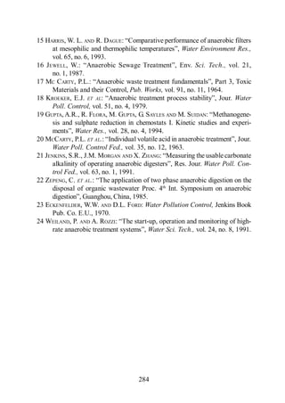 Menéndez Gutiérrez, C. y J. Pérez Olmo

15 HARRIS, W. L. AND R. DAGUE
                                                     Water Environment Res.,
      vol. 65, no. 6, 1993.
16 JEWELL                                                  Sci. Tech., vol. 21,
      no. 1, 1987.
17 MC CARTY, P.L.:
      Materials and their Control, Pub. Works, vol. 91, no. 11, 1964.
18 KROEKER, E.J. ET AL                                                   Water
      Poll. Control, vol. 51, no. 4, 1979.
19 GUPTA, A.R., R. FLORA, M. GUPTA, G. SAYLES AND M. SUIDAN
      sis and sulphate reduction in chemostats I. Kinetic studies and experi-
               Water Res., vol. 28, no. 4, 1994.
20 MCCARTY, P.L. ET AL.:
      Water Poll. Control Fed., vol. 35, no. 12, 1963.
21 JENKINS, S.R., J.M. MORGAN AND X. ZHANG
                                                              Water Poll. Con-
      trol Fed., vol. 63, no. 1, 1991.
22 ZEPENG, C. ET AL.:
      disposal of organic wastewater Proc. 4th Int. Symposium on anaerobic

23 ECKENFELDER, W.W. AND D.L. FORD: Water Pollution Control, Jenkins Book
     Pub. Co. E.U., 1970.
24 WEILAND, P. AND A. ROZZI
                                     Water Sci. Tech., vol. 24, no. 8, 1991.




                                         284
 