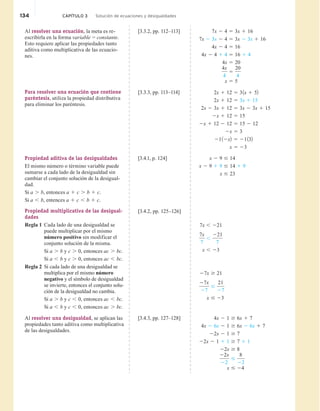 134 CAPÍTULO 3 Solución de ecuaciones y desigualdades
Al resolver una ecuación, la meta es re-
escribirla en la forma variable = constante.
Esto requiere aplicar las propiedades tanto
aditiva como multiplicativa de las ecuacio-
nes.
[3.3.2, pp. 112–113] 7x 2 4 5 3x 1 16
7x 2 3x 2 4 5 3x 2 3x 1 16
4x 2 4 5 16
4x 2 4 1 4 5 16 1 4
4x 5 20
4x
4
5
20
4
x 5 5
Para resolver una ecuación que contiene
paréntesis, utiliza la propiedad distributiva
para eliminar los paréntesis.
[3.3.3, pp. 113–114] 2x 1 12 5 31x 1 52
2x 1 12 5 3x 1 15
2x 2 3x 1 12 5 3x 2 3x 1 15
2x 1 12 5 15
2x 1 12 2 12 5 15 2 12
2x 5 3
2112x2 5 21132
x 5 23
Propiedad aditiva de las desigualdades
El mismo número o término variable puede
sumarse a cada lado de la desigualdad sin
cambiar el conjunto solución de la desigual-
dad.
Si a . b, entonces a 1 c . b 1 c.
Si a , b, entences a 1 c , b 1 c.
[3.4.1, p. 124] x 2 9 # 14
x 2 9 1 9 # 14 1 9
x # 23
Propiedad multiplicativa de las desigual-
dades
Regla 1 Cada lado de una desigualdad se
puede multiplicar por el mismo
número positivo sin modificar el
conjunto solución de la misma.
Si a . b y c . 0, entonces ac . bc.
Si a , b y c . 0, entonces ac , bc.
Regla 2 Si cada lado de una desigualdad se
multiplica por el mismo número
negativo y el símbolo de desigualdad
se invierte, entonces el conjunto solu-
ción de la desigualdad no cambia.
Si a . b y c , 0, entonces ac , bc.
Si a , b y c , 0, entonces ac . bc.
[3.4.2, pp. 125–126]
7x , 221
7x
7
,
221
7
x , 23
27x $ 21
27x
27
#
21
27
x # 23
Al resolver una desigualdad, se aplican las
propiedades tanto aditiva como multiplicativa
de las desigualdades.
[3.4.3, pp. 127–128] 4x 2 1 $ 6x 1 7
4x 2 6x 2 1 $ 6x 2 6x 1 7
22x 2 1 $ 7
22x 2 1 1 1 $ 7 1 1
22x $ 8
22x
22
#
8
22
x # 24
 