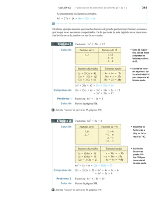 SECCIÓN 8.3 Factorización de polinomios de la forma ax2
1 bx 1 c 365
Se encontraron los factores correctos.
4x2
2 27x 1 18 5 14x 2 32 1x 2 62
El último ejemplo muestra que muchos factores de prueba pueden tener factores comunes,
por lo que no es necesario comprobarlos. En lo que resta de este capítulo no se menciona-
rán los factores de prueba con un factor común.
Factoriza: 3x2
1 20x 1 12
Solución Factores de 3 Factores de 12
1, 3 1, 12
2, 6
3, 4
Factores de prueba Término medio
1x 1 32 13x 1 42
13x 1 12 1x 1 122
13x 1 22 1x 1 62
4x 1 9x 5 13x
36x 1 x 5 37x
18x 1 2x 5 20x
3x2
1 20x 1 12 5 13x 1 22 1x 1 62
Comprobación 13x 1 22 1x 1 62 5 3x2
1 18x 1 2x 1 12
5 3x2
1 20x 1 12
Problema 1 Factoriza: 6x2
2 11x 1 5
Solución Revisa la página S18.
Intenta resolver el ejercicio 25, página 370.
Factoriza: 6x2
2 5x 2 6
Solución Factores de 6 Factores de 26
1, 6
2, 3
1, 26
21, 6
2, 23
22, 3
• Encuentra los
factores de a
(6) y los facto-
res de c 1262.
Factores de prueba Término medio
1x 2 62 16x 1 12
1x 1 62 16x 2 12
12x 2 32 13x 1 22
x 2 36x 5 235x
2x 1 36x 5 35x
4x 2 9x 5 25x
• Escribe los
factores de
prueba. Uti-
liza PEIU para
comprobar el
término medio.
6x2
2 5x 2 6 5 12x 2 32 13x 1 22
Comprobación 12x 2 32 13x 1 22 5 6x2
1 4x 2 9x 2 6
5 6x2
2 5x 2 6
Problema 2 Factoriza: 8x2
1 14x 2 15
Solución Revisa la página S18.
Intenta resolver el ejercicio 31, página 370.
Ejemplo 1
†
Ejemplo 2
†
• Como 20 es posi-
tivo, sólo se deben
comprobar los
factores positivos
de 12.
• Escribe los facto-
res de prueba. Uti-
liza el método PEIU
para comprobar el
término medio.
 