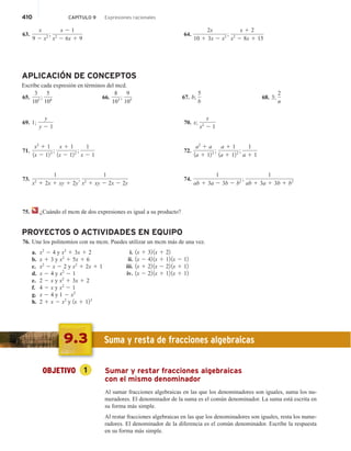 410 CAPÍTULO 9 Expresiones racionales
63.
x
9 2 x2 ;
x 2 1
x2
2 6x 1 9
64.
2x
10 1 3x 2 x2 ;
x 1 2
x2
2 8x 1 15
APLICACIÓN DE CONCEPTOS
Escribe cada expresión en términos del mcd.
65.
3
102 ;
5
104 66.
8
103 ;
9
105 67. b;
5
b
68. 3;
2
n
69. 1;
y
y 2 1
71.
x2
1 1
1x 2 123 ;
x 1 1
1x 2 122 ;
1
x 2 1
73.
1
x2
1 2x 1 xy 1 2y
;
1
x2
1 xy 2 2x 2 2y
70. x;
x
x2
2 1
72.
a2
1 a
1a 1 123 ;
a 1 1
1a 1 122 ;
1
a 1 1
74.
1
ab 1 3a 2 3b 2 b2 ;
1
ab 1 3a 1 3b 1 b2
75. ¿Cuándo el mcm de dos expresiones es igual a su producto?
PROYECTOS O ACTIVIDADES EN EQUIPO
76. Une los polinomios con su mcm. Puedes utilizar un mcm más de una vez.
a. x2
2 4 y x2
1 3x 1 2
b. x 1 3 y x2
1 5x 1 6
c. x2
2 x 2 2 y x2
1 2x 1 1
d. x 2 4 y x2
2 1
e. 2 2 x y x2
1 3x 1 2
f. 4 2 x y x2
2 1
g. x 2 4 y 1 2 x2
h. 2 1 x 2 x2
y 1x 1 122
i. 1x 1 32 1x 1 22
ii. 1x 2 42 1x 1 12 1x 2 12
iii. 1x 1 22 1x 2 22 1x 1 12
iv. 1x 2 22 1x 1 12 1x 1 12
9.3 Suma y resta de fracciones algebraicas
OBJETIVO 1 Sumar y restar fracciones algebraicas
con el mismo denominador
Al sumar fracciones algebraicas en las que los denominadores son iguales, suma los nu-
meradores. El denominador de la suma es el común denominador. La suma está escrita en
su forma más simple.
Al restar fracciones algebraicas en las que los denominadores son iguales, resta los nume-
radores. El denominador de la diferencia es el común denominador. Escribe la respuesta
en su forma más simple.
 