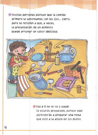 e Muchas pers ' as piensan que la comida
primero la s
pero se refie
la presentaci
puede arruin

oreamos con los ojos... cierto,
n a que, a veces,
n de un alimento
r un sabor deLicioso.

Eso a ti no te va a pasar,
tú estarás preparado, porque aquí
aprenderás a preparar una mesa
que esté a la altura de tus platos.

 