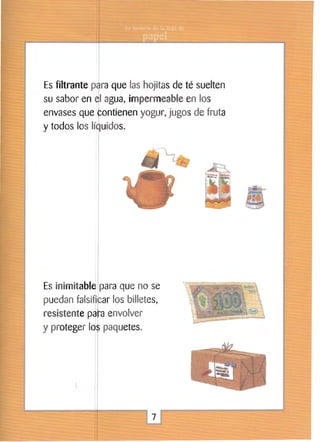 Es filtrante p~ra que las hojitas de té suelten
su sabor en ~I agua, impermeable en los
envases que ~ontienen yogur, jugos de fruta
y todos los lí luidos.

Es inimitablJ para que no se
puedan falsi~rar los billetes,
resistente p~¡ a envolver
y proteger Id, paquetes.
1

1

7


 