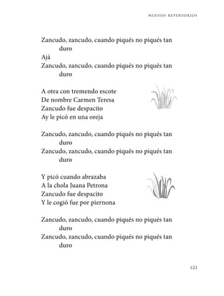nuevos repertorios
123
Zancudo, zancudo, cuando piqués no piqués tan
duro
Ajá
Zancudo, zancudo, cuando piqués no piqués tan
duro
A otra con tremendo escote
De nombre Carmen Teresa
Zancudo fue despacito
Ay le picó en una oreja
Zancudo, zancudo, cuando piqués no piqués tan
duro
Zancudo, zancudo, cuando piqués no piqués tan
duro
Y picó cuando abrazaba
A la chola Juana Petrona
Zancudo fue despacito
Y le cogió fue por piernona
Zancudo, zancudo, cuando piqués no piqués tan
duro
Zancudo, zancudo, cuando piqués no piqués tan
duro
 