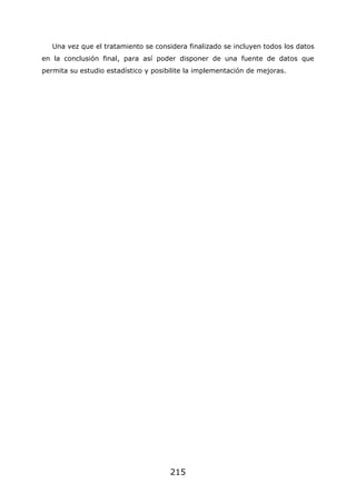 215
Una vez que el tratamiento se considera finalizado se incluyen todos los datos
en la conclusión final, para así poder disponer de una fuente de datos que
permita su estudio estadístico y posibilite la implementación de mejoras.
 